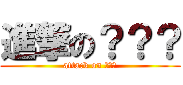 進撃の？？？ (attack on ???)