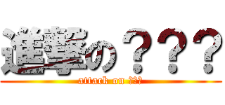 進撃の？？？ (attack on ???)
