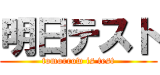 明日テスト (tomorrow is test)