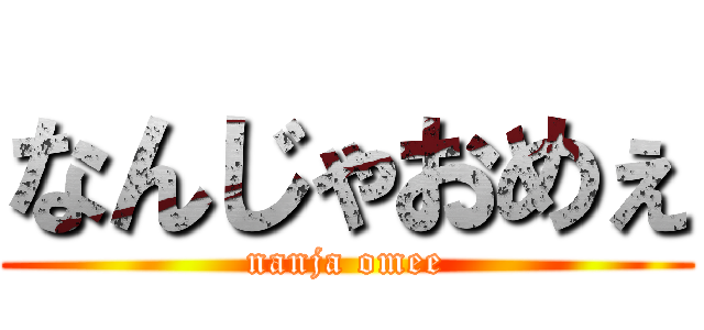 なんじゃおめぇ (nanja omee)