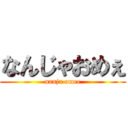 なんじゃおめぇ (nanja omee)