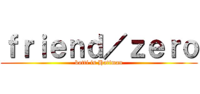 ｆｒｉｅｎｄ／ｚｅｒｏ (botti is Hatiman)