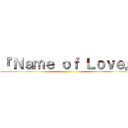 『 Ｎａｍｅ ｏｆ Ｌｏｖｅ』 ()