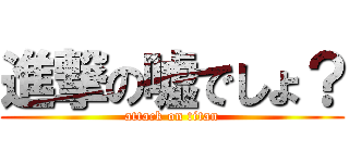 進撃の嘘でしょ？ (attack on titan)