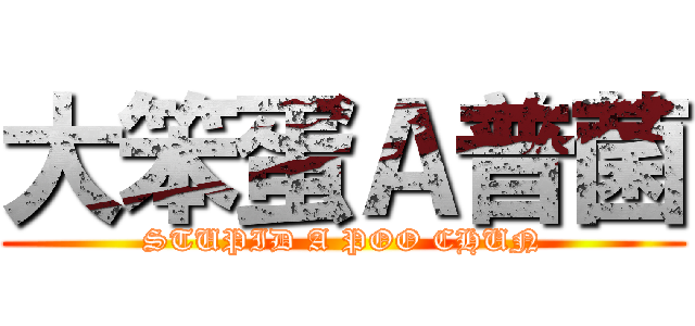 大笨蛋Ａ普菌 (STUPID A POO CHUN)