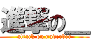 進撃の＿ (attack on underber)