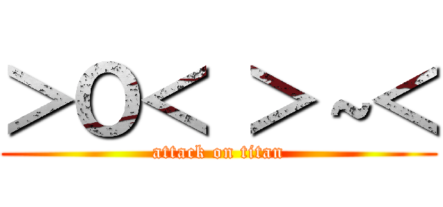 ＞Ｏ＜ ＞～＜ (attack on titan)