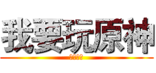 我要玩原神 (要玩原神)