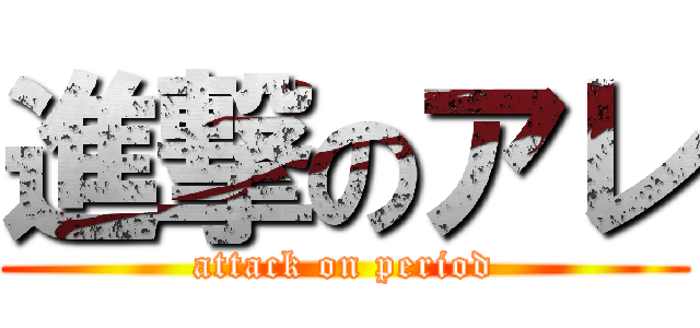 進撃のアレ (attack on period)