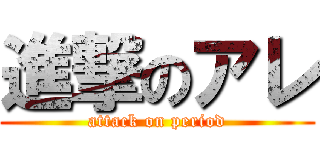 進撃のアレ (attack on period)