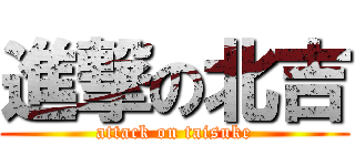 進撃の北吉 (attack on taisuke)