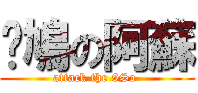 戇鳩の阿蘇 (attack the 9So )