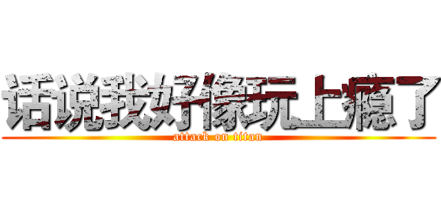 话说我好像玩上瘾了 (attack on titan)