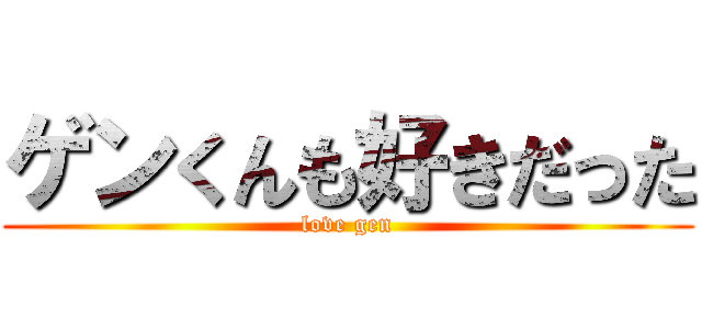ゲンくんも好きだった (love gen)