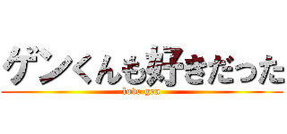 ゲンくんも好きだった (love gen)