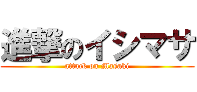 進撃のイシマサ (attack on Masaki)