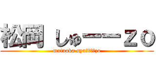 松岡 しゅーーｚｏ (matuoka syuーーーーzo)