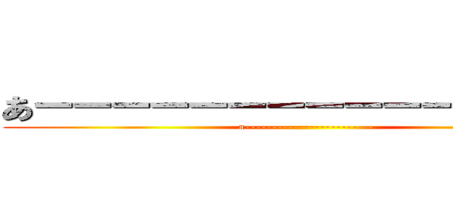 あーーーーーーーーーーーーーーー (a------------------------)