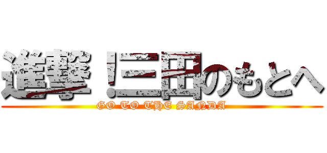 進撃！三田のもとへ (GO TO THE SANDA)