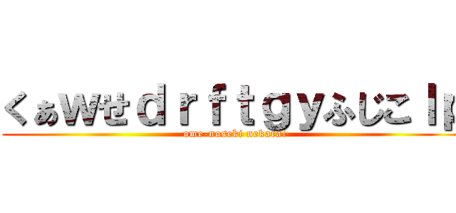 くぁｗせｄｒｆｔｇｙふじこｌｐ (ome-noseki nekara!)