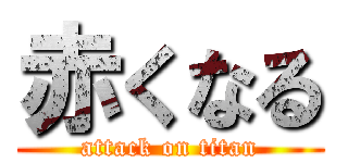 赤くなる (attack on titan)