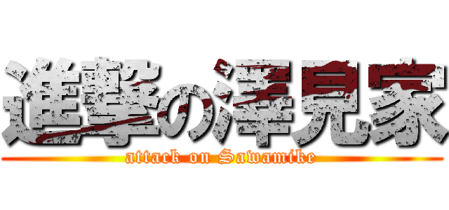 進撃の澤見家 (attack on Sawamike)