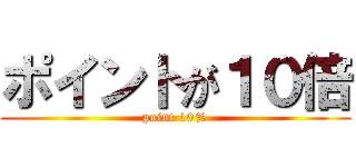 ポイントが１０倍 (point 10%)