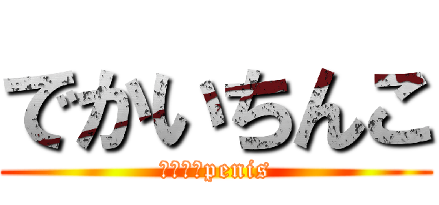 でかいちんこ (　　　　penis)