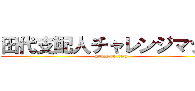 田代支配人チャレンジマッチ (attack on titan)