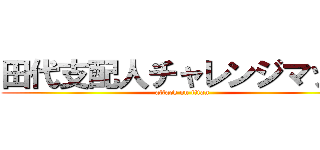 田代支配人チャレンジマッチ (attack on titan)