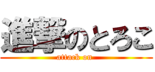 進撃のとろこ (attack on )