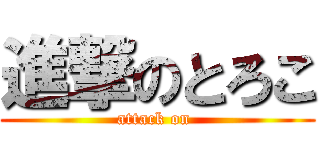 進撃のとろこ (attack on )