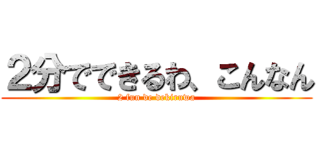 ２分でできるわ、こんなん (2 fun de dekiruwa)