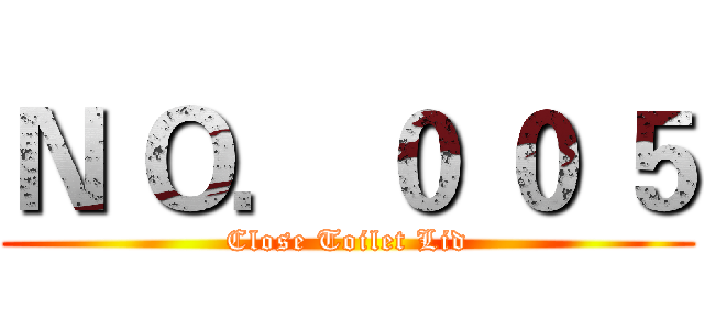 Ｎ Ｏ． ０ ０ ５ (Close Toilet Lid)