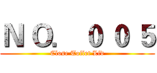 Ｎ Ｏ． ０ ０ ５ (Close Toilet Lid)