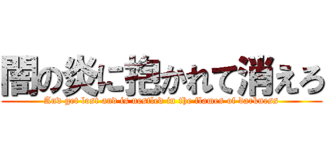 闇の炎に抱かれて消えろ (And get lost and is nestled in the flames of darkness)