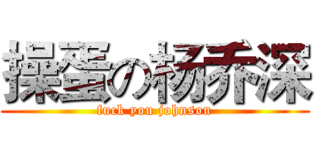 操蛋の杨乔深 (fuck you johnson)