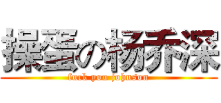 操蛋の杨乔深 (fuck you johnson)