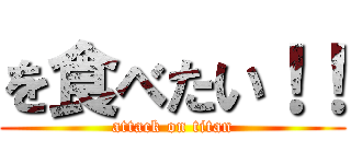 を食べたい！！ (attack on titan)