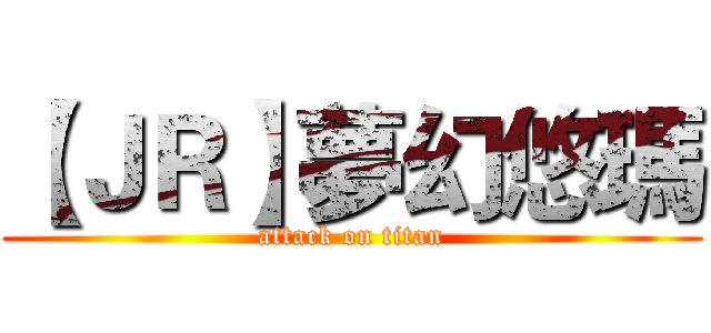 【ＪＲ】夢幻悠瑪 (attack on titan)