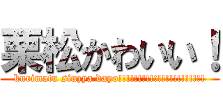 栗松かわいい！ (kurimatu sinzya dayo!!!!!!!!!!!!!!!!!!!!!!)