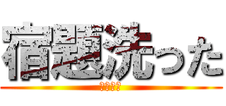 宿題洗った (･･･｡)