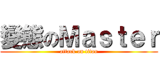 變態のＭａｓｔｅｒ (attack on titan)