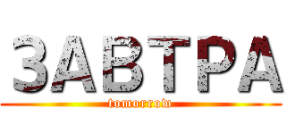 ЗАВТРА (tomorrow)