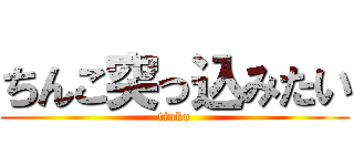 ちんこ突っ込みたい (tinko)