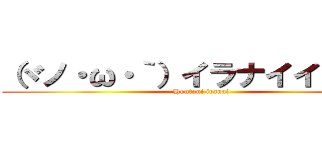 （ヾノ・ω・｀）イラナイイラナイ (Hontoni iranai)