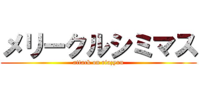 メリークルシミマス (attack on riazyuu)