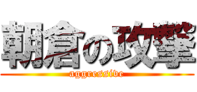朝倉の攻撃 (aggressive)