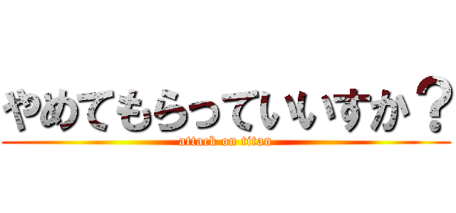 やめてもらっていいすか？ (attack on titan)