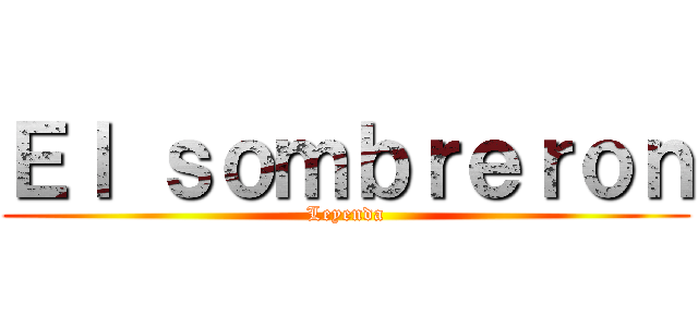 Ｅｌ ｓｏｍｂｒｅｒｏｎ (Leyenda)